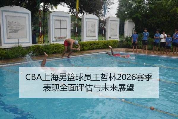 CBA上海男篮球员王哲林2026赛季表现全面评估与未来展望